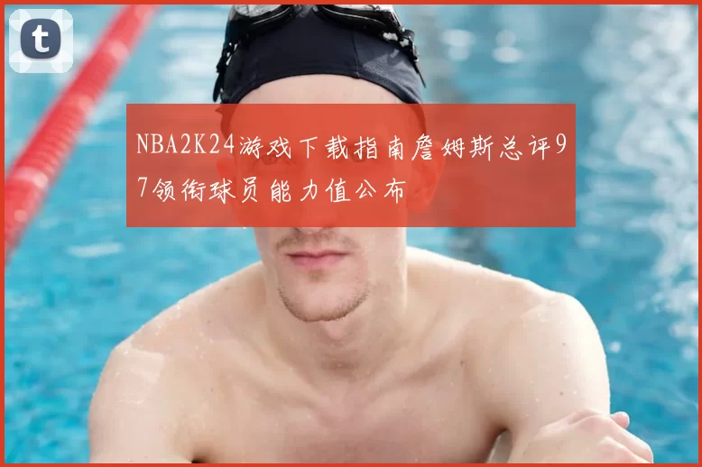 NBA2K24游戏下载指南詹姆斯总评97领衔球员能力值公布