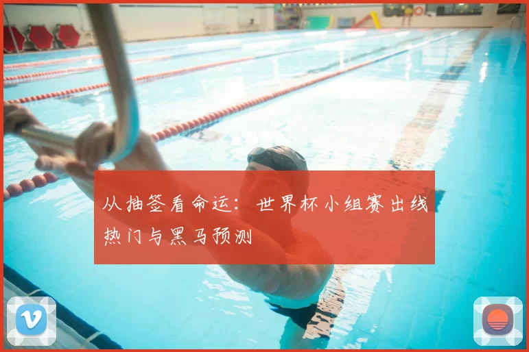 从抽签看命运：世界杯小组赛出线热门与黑马预测