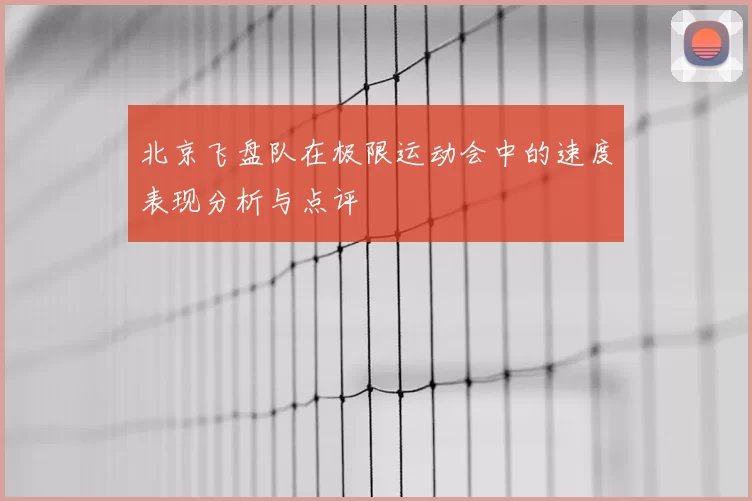 北京飞盘队在极限运动会中的速度表现分析与点评