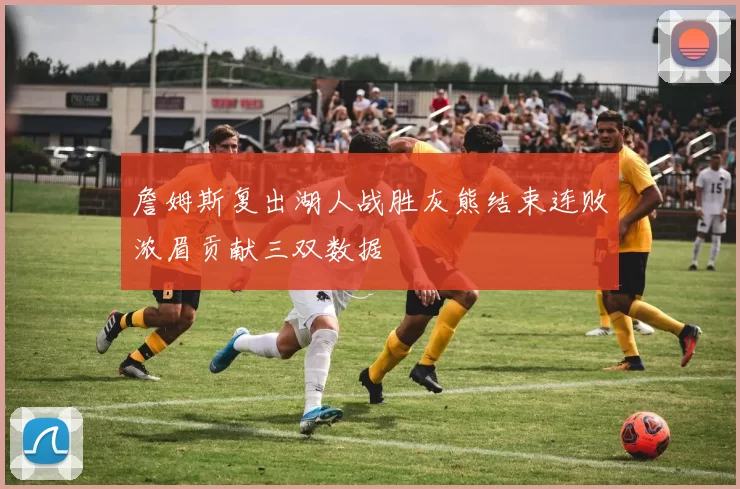 詹姆斯复出湖人战胜灰熊结束连败浓眉贡献三双数据