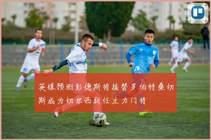 英媒预测彭德斯将接替罗伯特桑切斯成为切尔西新任主力门将