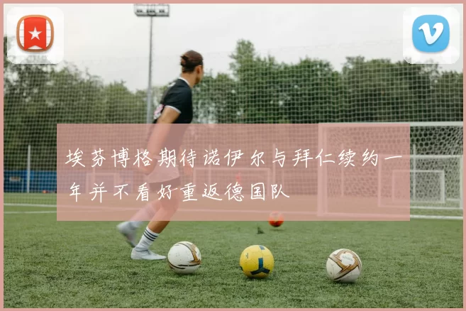 埃芬博格期待诺伊尔与拜仁续约一年并不看好重返德国队