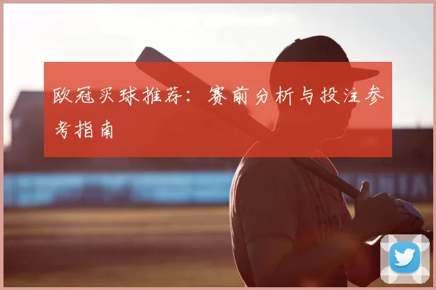 欧冠买球推荐：赛前分析与投注参考指南