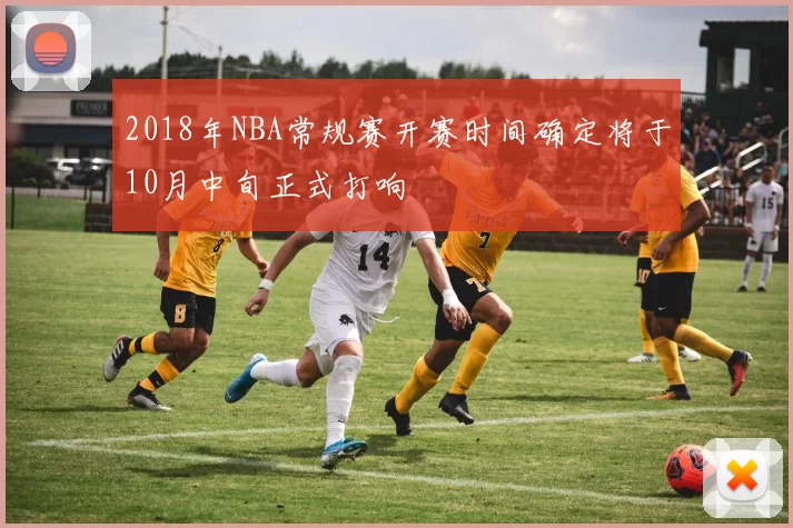 2018年NBA常规赛开赛时间确定将于10月中旬正式打响