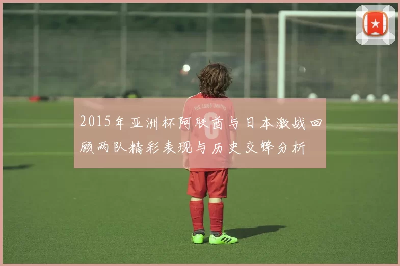 2015年亚洲杯阿联酋与日本激战回顾两队精彩表现与历史交锋分析
