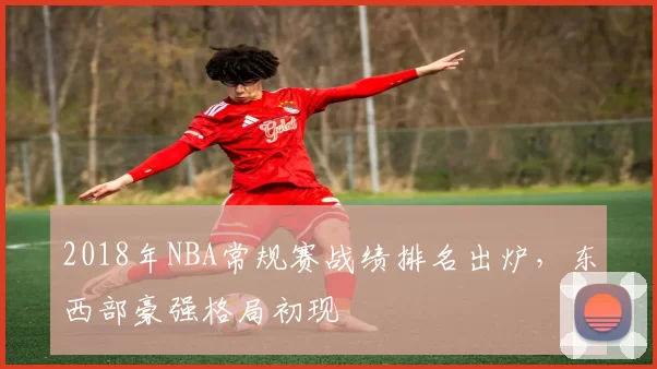 2018年NBA常规赛战绩排名出炉，东西部豪强格局初现