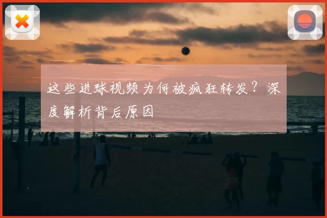 这些进球视频为何被疯狂转发？深度解析背后原因