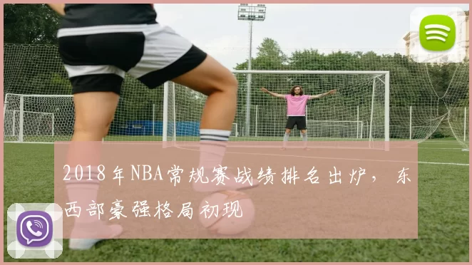 2018年NBA常规赛战绩排名出炉，东西部豪强格局初现