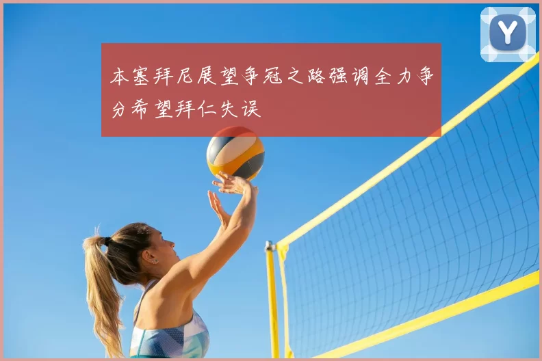 本塞拜尼展望争冠之路强调全力争分希望拜仁失误
