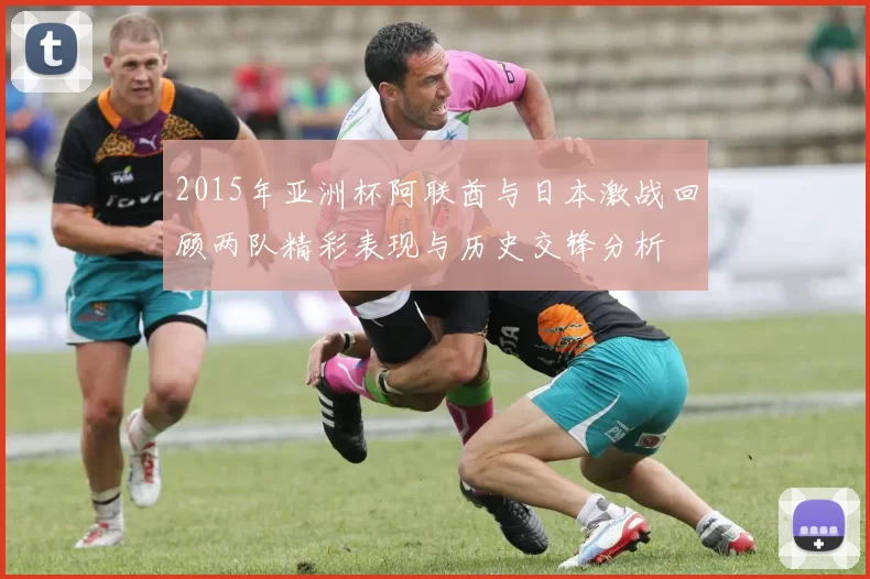 2015年亚洲杯阿联酋与日本激战回顾两队精彩表现与历史交锋分析