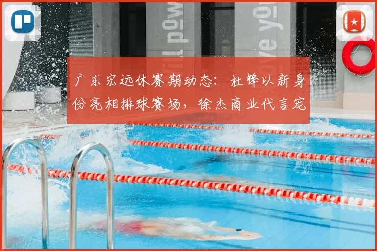 广东宏远休赛期动态：杜锋以新身份亮相排球赛场，徐杰商业代言宠粉，小将陈家政苦练持球