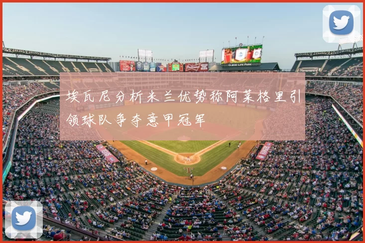 埃瓦尼分析米兰优势称阿莱格里引领球队争夺意甲冠军