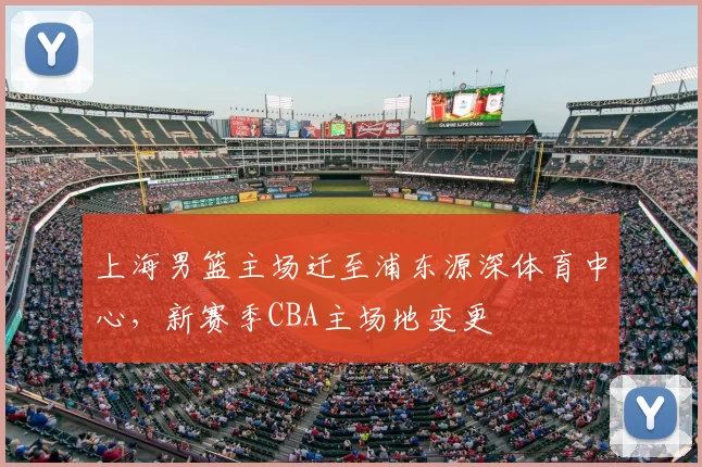 上海男篮主场迁至浦东源深体育中心，新赛季CBA主场地变更