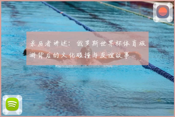 亲历者讲述:俄罗斯世界杯体育旅游背后的文化碰撞与友谊故事