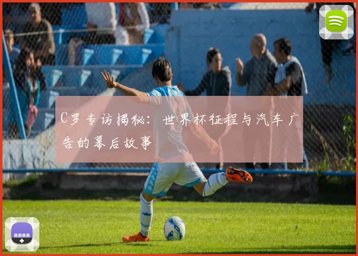 C罗专访揭秘:世界杯征程与汽车广告的幕后故事