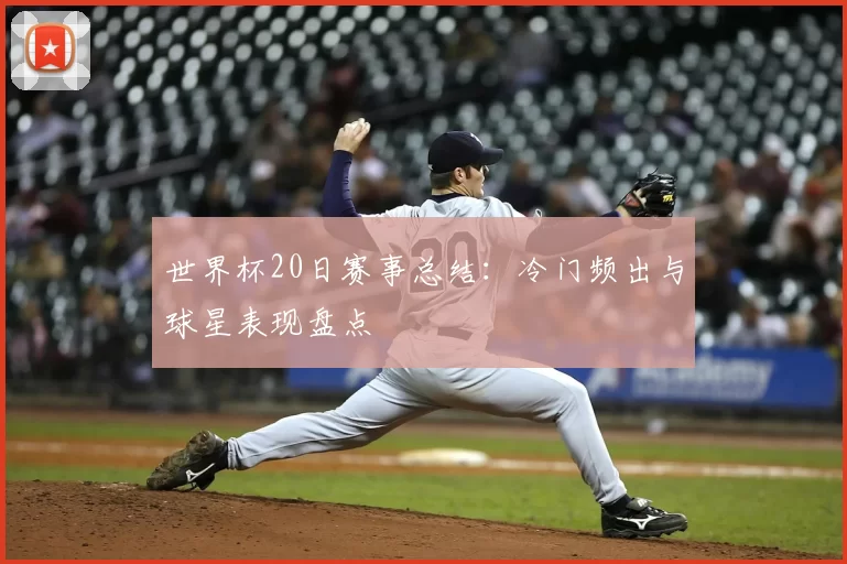 世界杯20日赛事总结:冷门频出与球星表现盘点