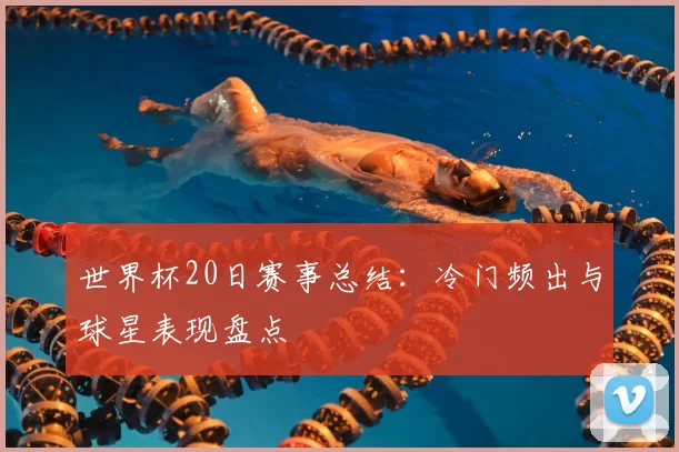 世界杯20日赛事总结:冷门频出与球星表现盘点