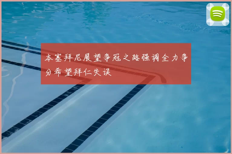 本塞拜尼展望争冠之路强调全力争分希望拜仁失误