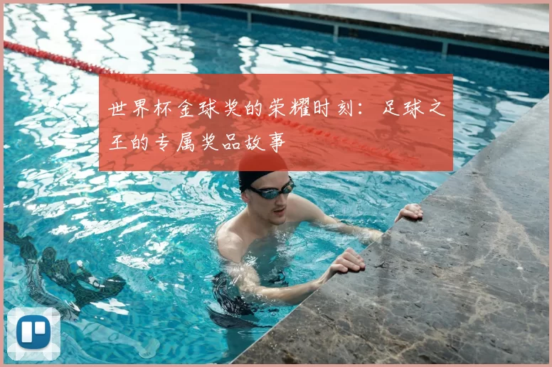 世界杯金球奖的荣耀时刻:足球之王的专属奖品故事