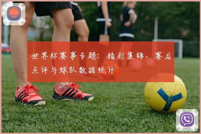 世界杯赛事专题：精彩集锦、赛后点评与球队数据统计