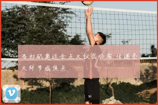 洛杉矶奥运会点火仪式公布 传递圣火环节成焦点