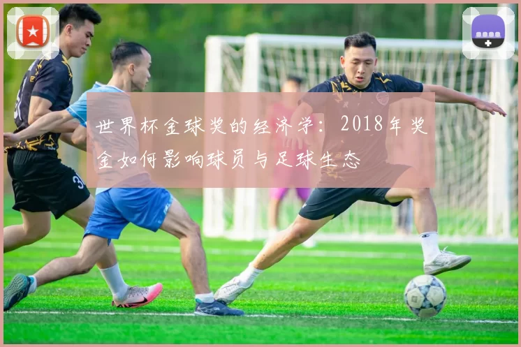 世界杯金球奖的经济学:2018年奖金如何影响球员与足球生态