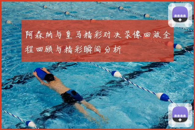 阿森纳与皇马精彩对决录像回放全程回顾与精彩瞬间分析