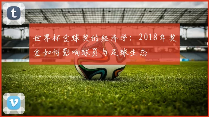 世界杯金球奖的经济学:2018年奖金如何影响球员与足球生态