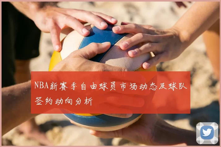 NBA新赛季自由球员市场动态及球队签约动向分析