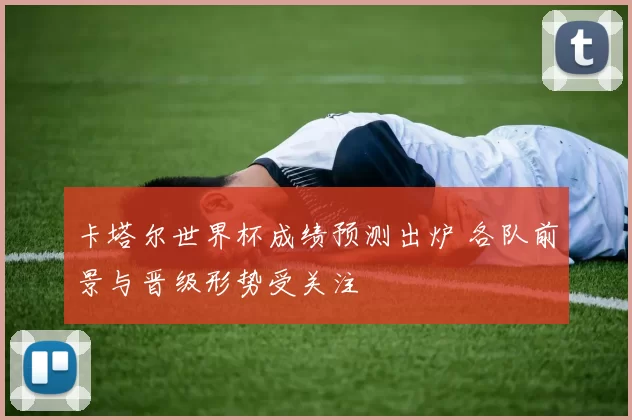 卡塔尔世界杯成绩预测出炉 各队前景与晋级形势受关注
