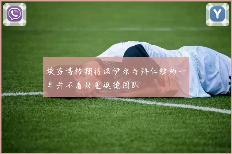 埃芬博格期待诺伊尔与拜仁续约一年并不看好重返德国队