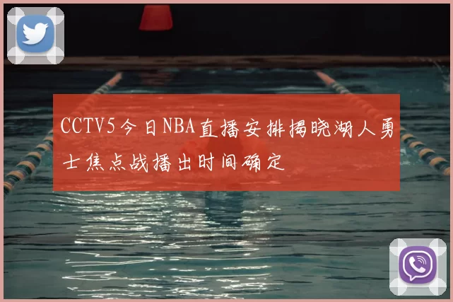 CCTV5今日NBA直播安排揭晓湖人勇士焦点战播出时间确定