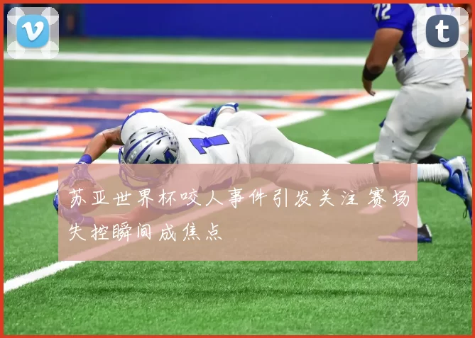 苏亚世界杯咬人事件引发关注 赛场失控瞬间成焦点
