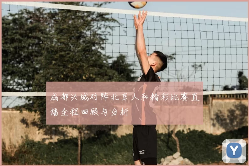 成都兴城对阵北京人和精彩比赛直播全程回顾与分析