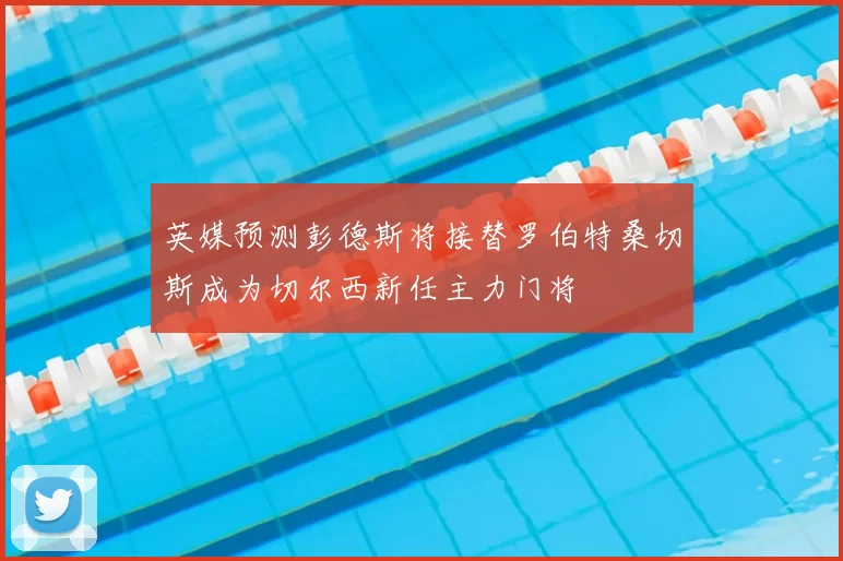 英媒预测彭德斯将接替罗伯特桑切斯成为切尔西新任主力门将