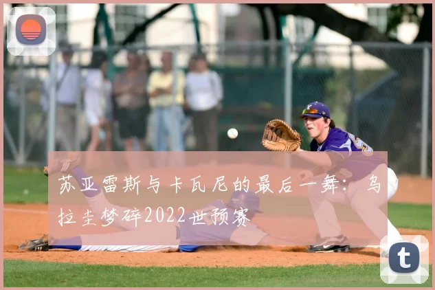 苏亚雷斯与卡瓦尼的最后一舞:乌拉圭梦碎2022世预赛