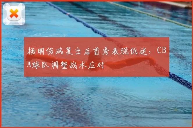 杨明伤病复出后首秀表现低迷,CBA球队调整战术应对