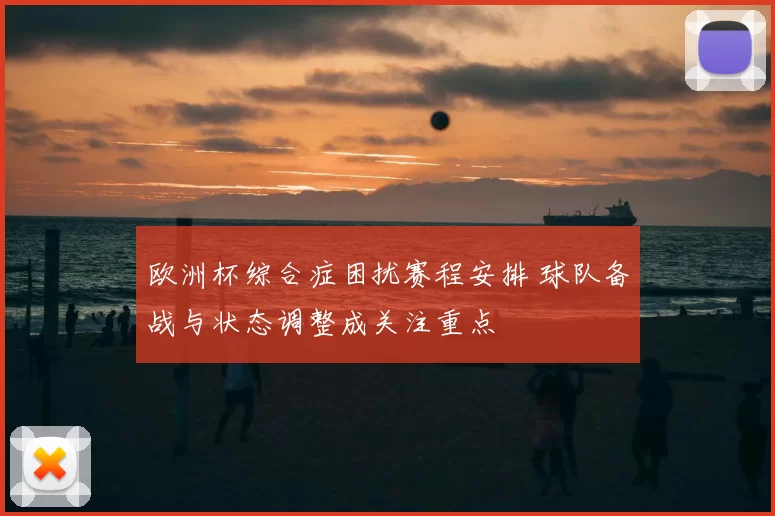 欧洲杯综合症困扰赛程安排 球队备战与状态调整成关注重点