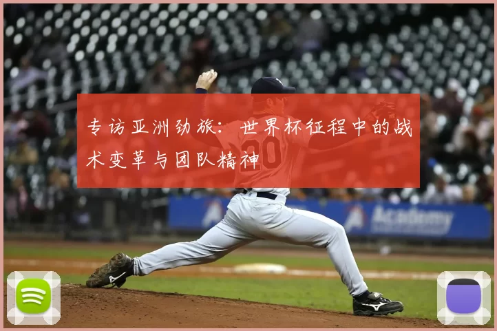 专访亚洲劲旅:世界杯征程中的战术变革与团队精神