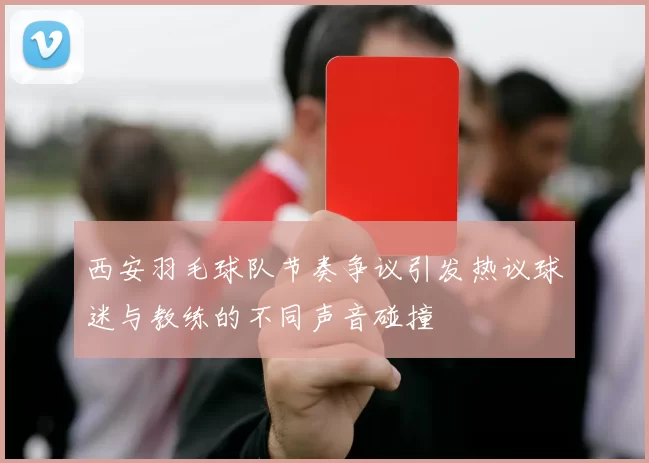 西安羽毛球队节奏争议引发热议球迷与教练的不同声音碰撞