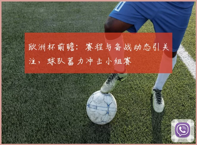 欧洲杯前瞻：赛程与备战动态引关注，球队蓄力冲击小组赛