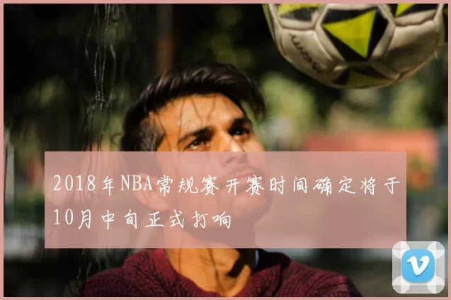 2018年NBA常规赛开赛时间确定将于10月中旬正式打响