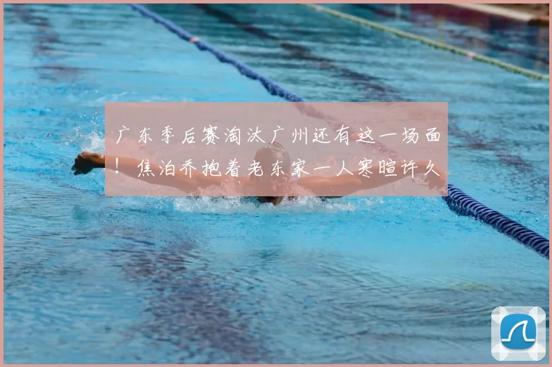 广东季后赛淘汰广州还有这一场面!焦泊乔抱着老东家一人寒暄许久