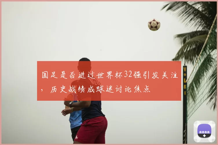 国足是否进过世界杯32强引发关注,历史战绩成球迷讨论焦点