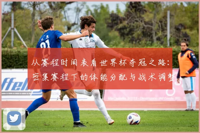 从赛程时间表看世界杯夺冠之路：密集赛程下的体能分配与战术调整