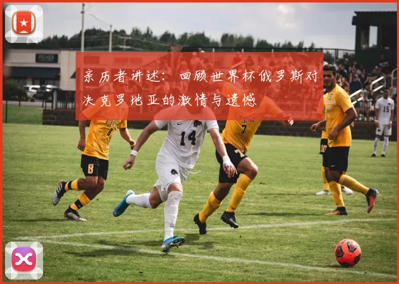 亲历者讲述:回顾世界杯俄罗斯对决克罗地亚的激情与遗憾