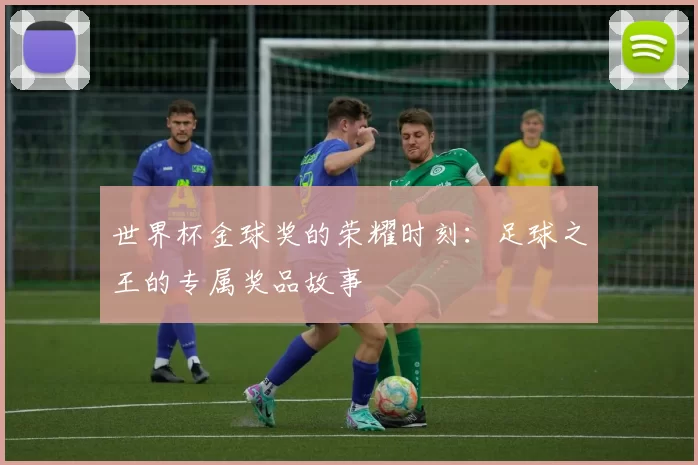 世界杯金球奖的荣耀时刻:足球之王的专属奖品故事