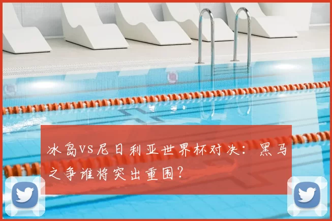 冰岛vs尼日利亚世界杯对决:黑马之争谁将突出重围?