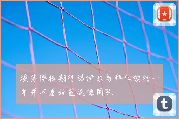 埃芬博格期待诺伊尔与拜仁续约一年并不看好重返德国队