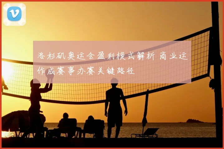 洛杉矶奥运会盈利模式解析 商业运作成赛事办赛关键路径